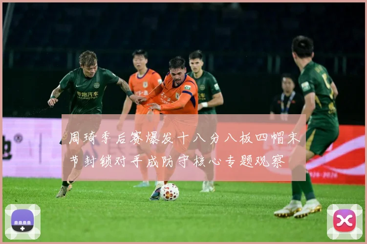 周琦季后赛爆发十八分八板四帽末节封锁对手成防守核心专题观察