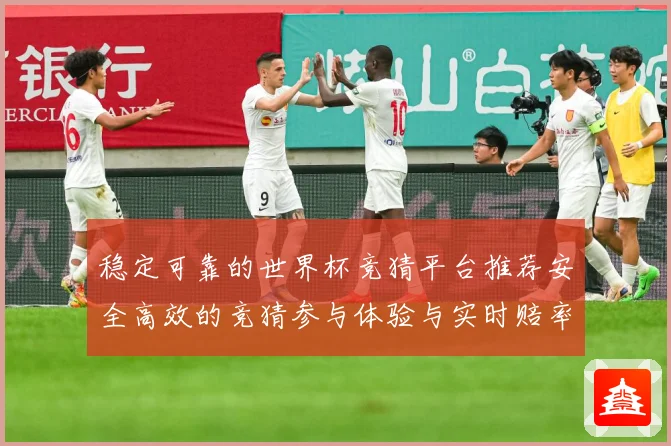 稳定可靠的世界杯竞猜平台推荐安全高效的竞猜参与体验与实时赔率数据研判
