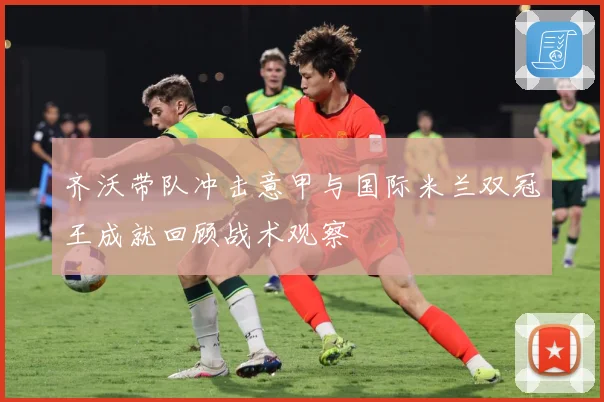 齐沃带队冲击意甲与国际米兰双冠王成就回顾战术观察