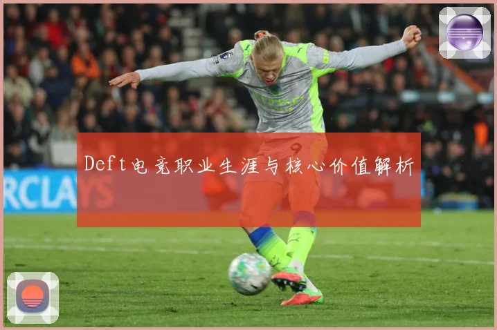 Deft电竞职业生涯与核心价值解析