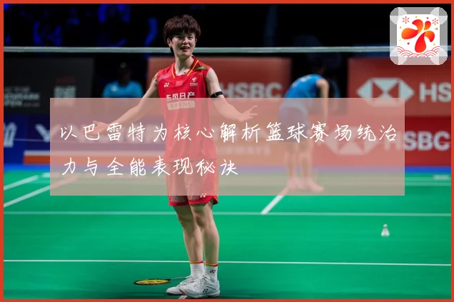 以巴雷特为核心解析篮球赛场统治力与全能表现秘诀