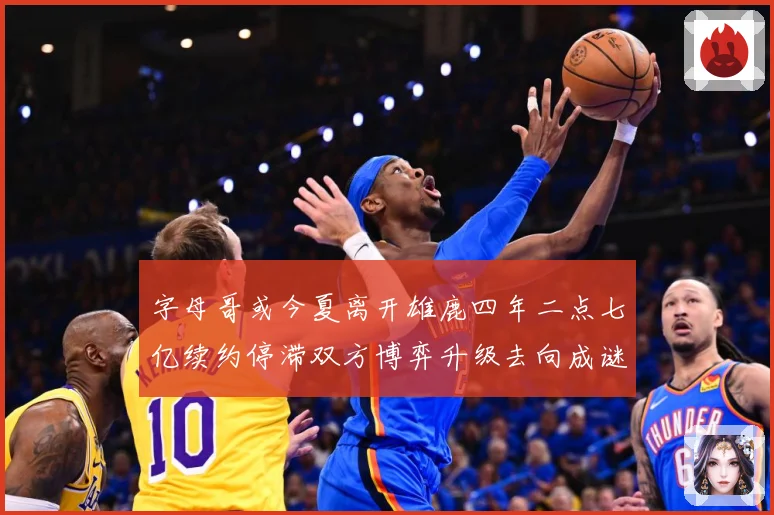 字母哥或今夏离开雄鹿四年二点七亿续约停滞双方博弈升级去向成谜成长观察