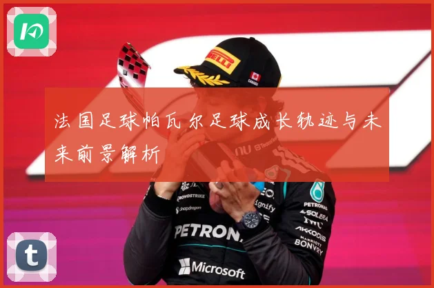 法国足球帕瓦尔足球成长轨迹与未来前景解析