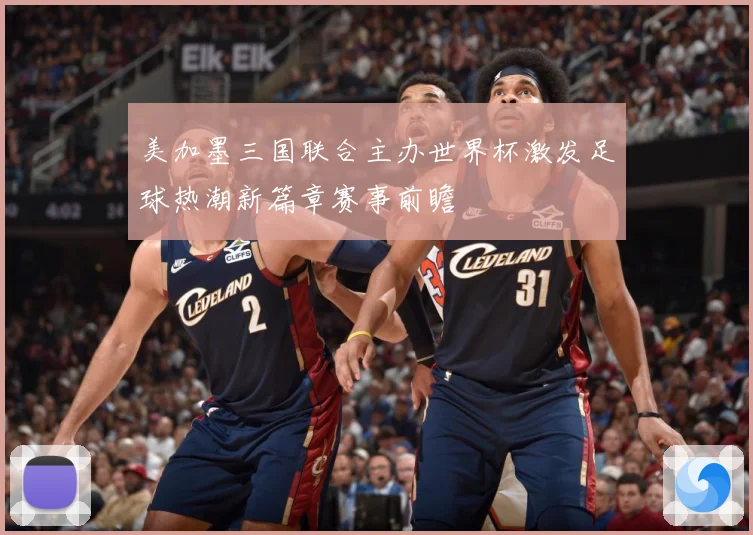 美加墨三国联合主办世界杯激发足球热潮新篇章赛事前瞻