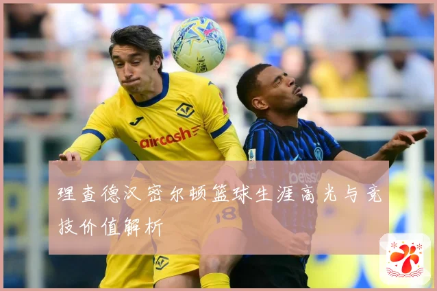 理查德汉密尔顿篮球生涯高光与竞技价值解析