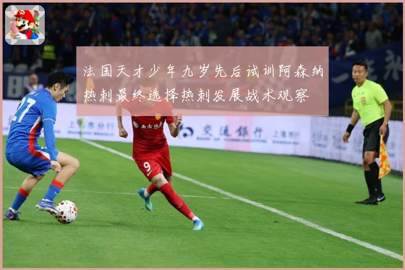 法国天才少年九岁先后试训阿森纳热刺最终选择热刺发展战术观察