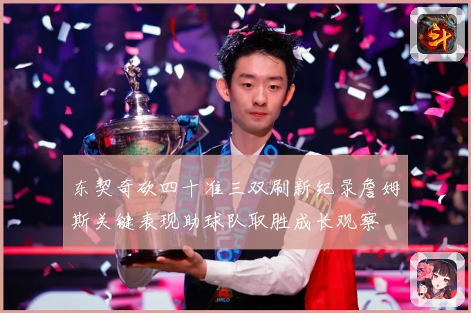 东契奇砍四十准三双刷新纪录詹姆斯关键表现助球队取胜成长观察