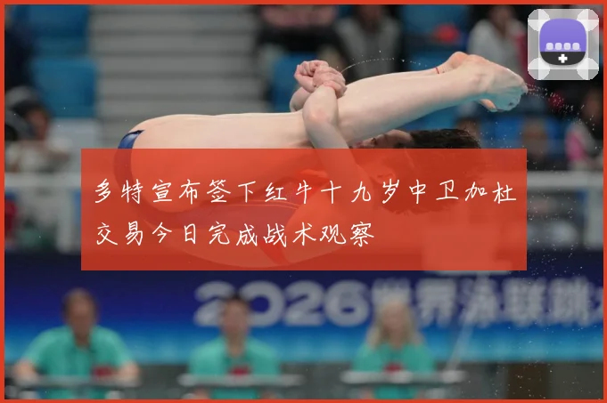 多特宣布签下红牛十九岁中卫加杜交易今日完成战术观察
