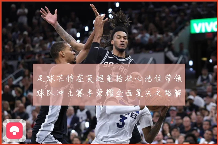 足球芒特在英超重拾核心地位带领球队冲击赛季荣耀全面复兴之路解析