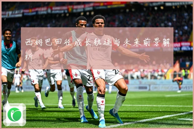 西姆巴田径成长轨迹与未来前景解析