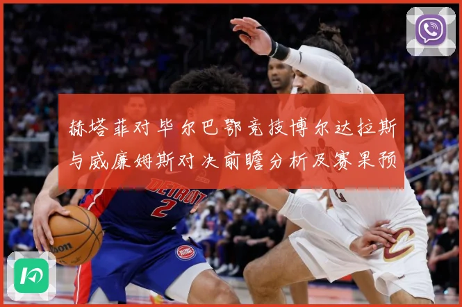 赫塔菲对毕尔巴鄂竞技博尔达拉斯与威廉姆斯对决前瞻分析及赛果预数据研判