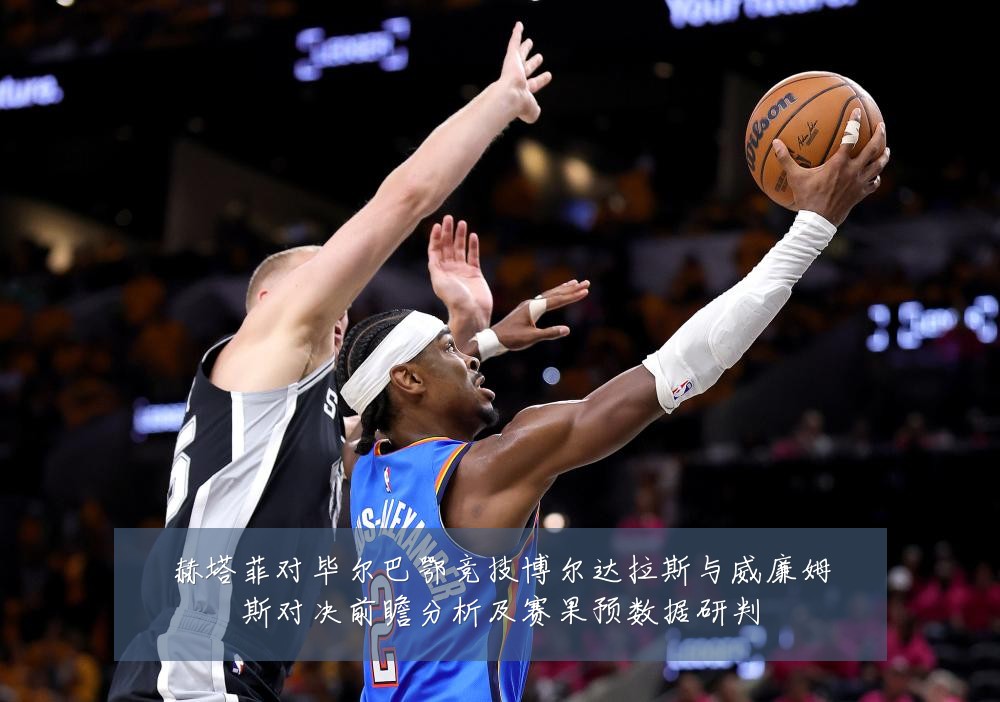 赫塔菲对毕尔巴鄂竞技博尔达拉斯与威廉姆斯对决前瞻分析及赛果预数据研判