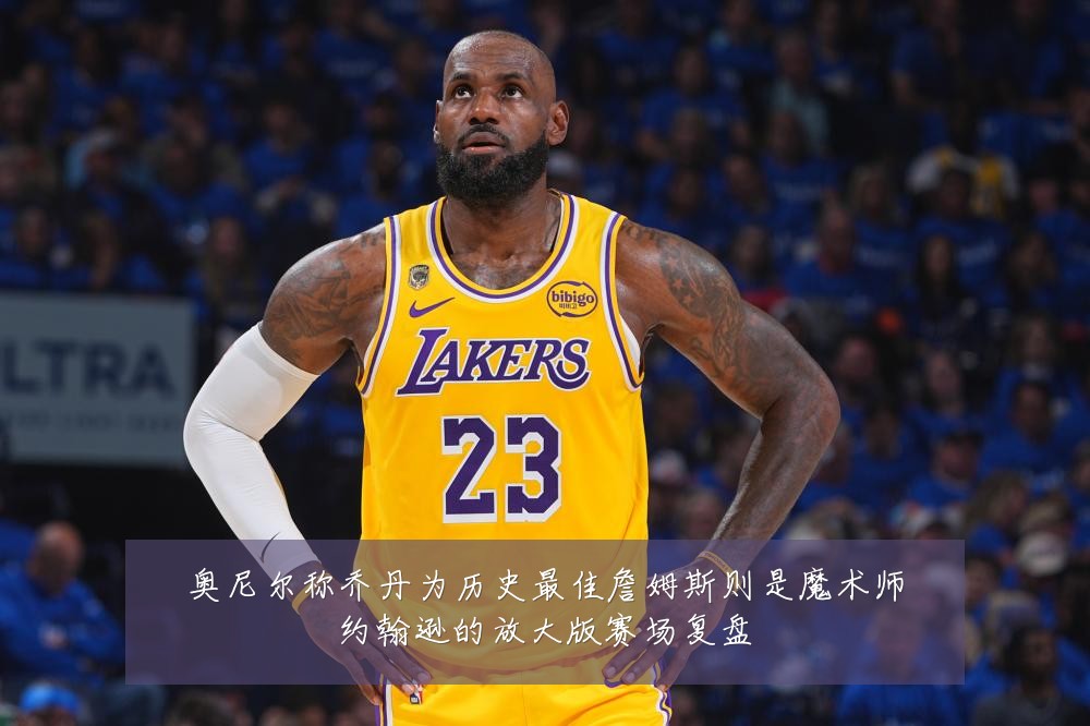 奥尼尔称乔丹为历史最佳詹姆斯则是魔术师约翰逊的放大版赛场复盘