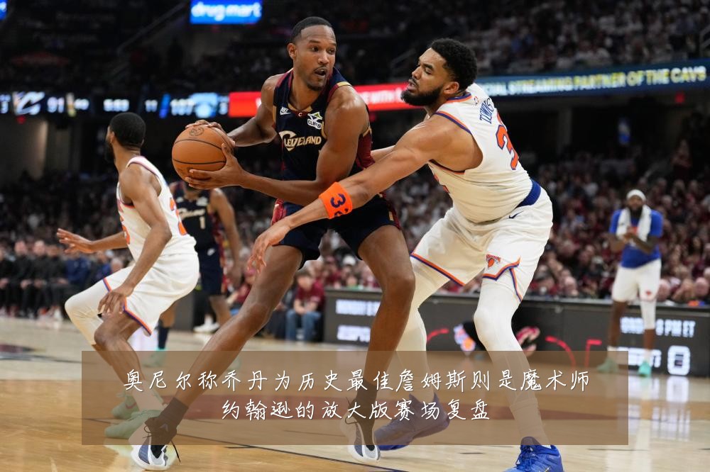 奥尼尔称乔丹为历史最佳詹姆斯则是魔术师约翰逊的放大版赛场复盘