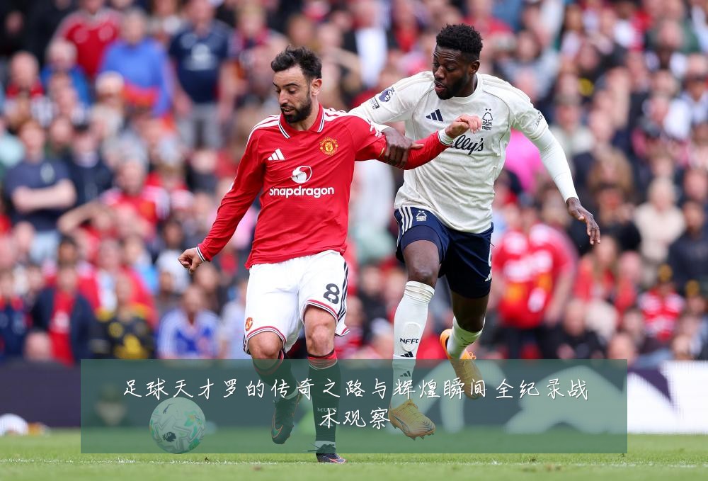 足球天才罗的传奇之路与辉煌瞬间全纪录战术观察