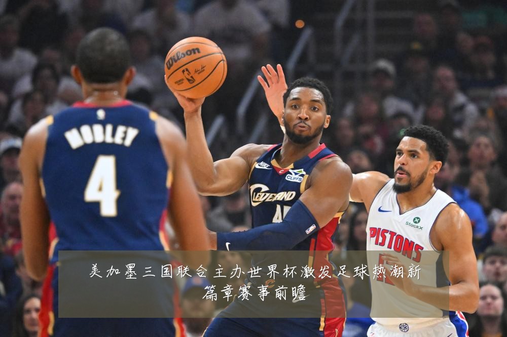 美加墨三国联合主办世界杯激发足球热潮新篇章赛事前瞻