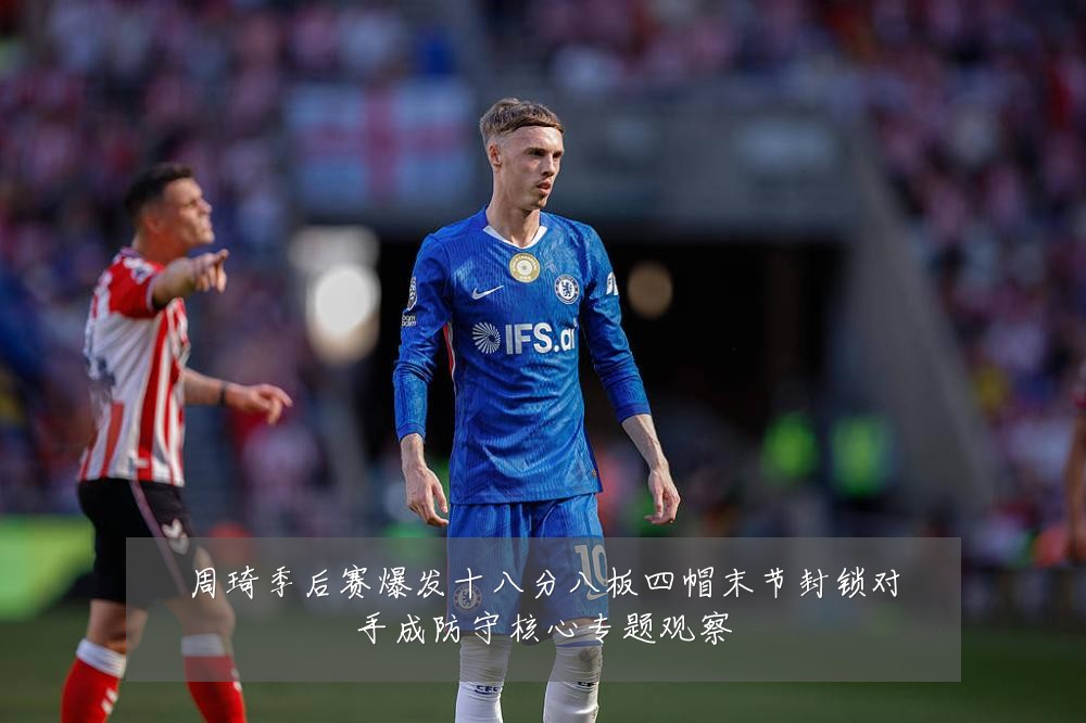 周琦季后赛爆发十八分八板四帽末节封锁对手成防守核心专题观察