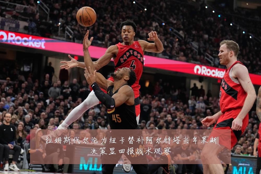 拉姆斯代尔沦为纽卡替补阿尔特塔当年果断决策显回报战术观察